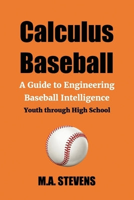 Calculus Baseball: A Guide to Engineering Baseball Intelligence Youth through High School by Stevens, M. a.