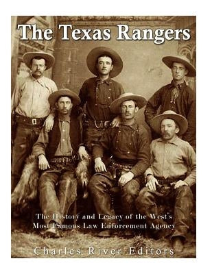 The Texas Rangers: The History and Legacy of the West's Most Famous Law Enforcement Agency by Charles River Editors