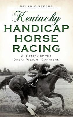Kentucky Handicap Horse Racing: A History of the Great Weight Carriers by Greene, Melanie