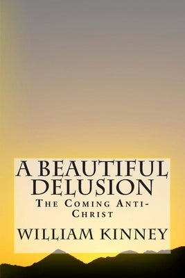 A Beautiful Delusion: The Coming Anti-Christ by Kinney, William