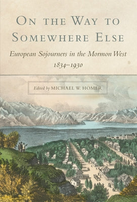 On the Way to Somewhere Else: European Sojourners in the Mormon West by Homer, Michael
