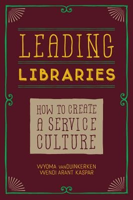 Leading Libraries: How to Create a Service Culture by Vanduinkerken, Wyoma