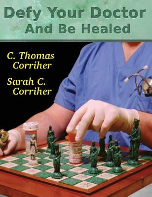 Defy Your Doctor and Be Healed by Corriher, C. Thomas