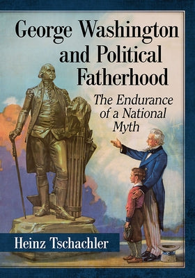 George Washington and Political Fatherhood: The Endurance of a National Myth by Tschachler, Heinz