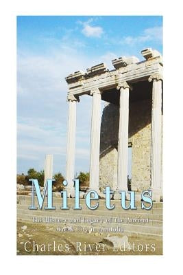Miletus: The History and Legacy of the Ancient Greek City in Anatolia by Charles River Editors