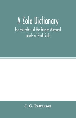 A Zola dictionary; the characters of the Rougon-Macquart novels of Emile Zola, with a biographical and critical introduction, synopses of the plots, b by G. Patterson, J.