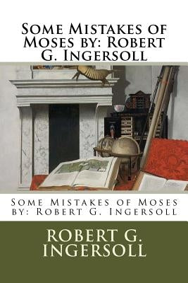 Some Mistakes of Moses by: Robert G. Ingersoll by Ingersoll, Robert G.