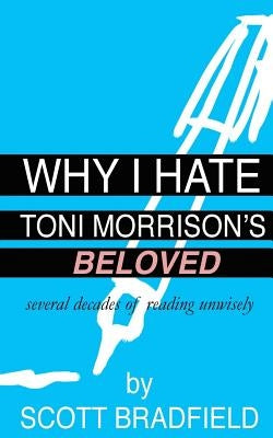 Why I Hate Toni Morrison's BELOVED: Several Decades of Reading Unwisely by Bradfield, Scott