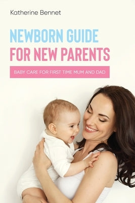 Newborn Guide for New Parents: Baby Care for First Time Mum and Dad by Bennet, Katherine