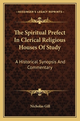 The Spiritual Prefect in Clerical Religious Houses of Study: A Historical Synopsis and Commentary by Gill, Nicholas