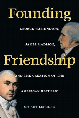 Founding Friendship: George Washington, James Madison, and the Creation of the Amgeorge Washington, James Madison, and the Creation of the by Leibiger, Stuart