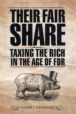 Their Fair Share: Taxing the Rich in the Age of FDR by Thorndike, Joseph J.