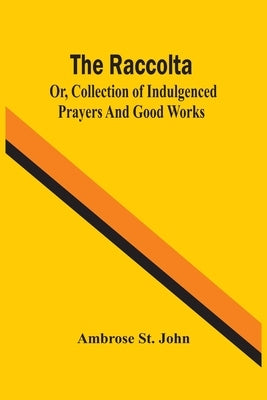 The Raccolta; Or, Collection Of Indulgenced Prayers And Good Works by St John, Ambrose