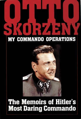 Otto Skorzeny: My Commando Operations: The Memoirs of Hitler's Most Daring Commando by Schiffer Publishing Ltd
