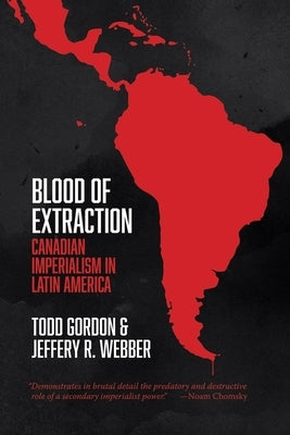 Blood of Extraction: Canadian Imperialism in Latin America by Gordon, Todd