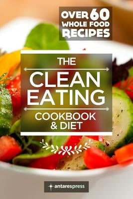 Clean Eating Cookbook & Diet: Over 60 Whole Food Recipes by Press, Antares
