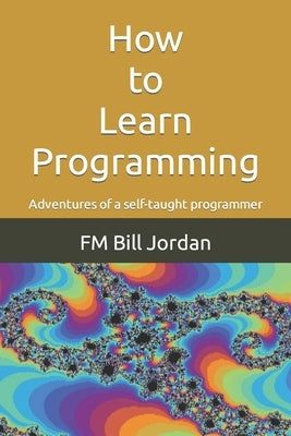 How to Learn Programming: Adventures of a self-taught programmer by Jordan, Fm Bill