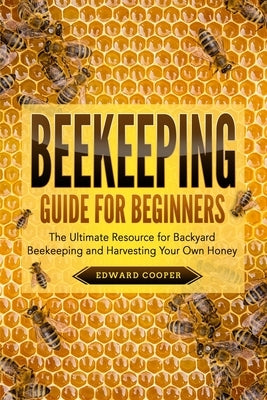 Beekeeping Guide for Beginners: The Ultimate Resource for Backyard Beekeeping and Harvesting Your Own Honey by Cooper, Edward