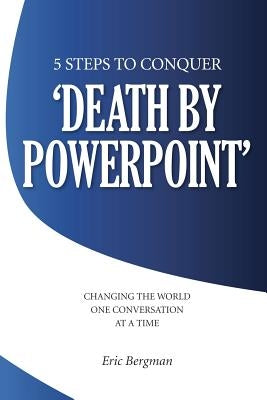 Five Steps to Conquer 'Death by PowerPoint': Changing the world one conversation at a time by Bergman, Eric