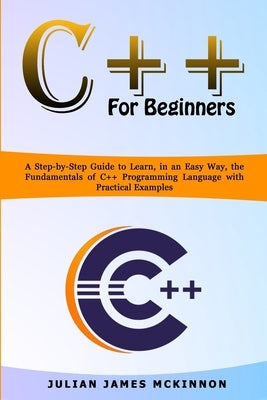 C++ for Beginners: A Step-by-Step Guide to Learn, in an Easy Way, the Fundamentals of C++ Programming Language with Practical Examples by McKinnon, Julian James