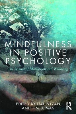 Mindfulness in Positive Psychology: The Science of Meditation and Wellbeing by Ivtzan, Itai