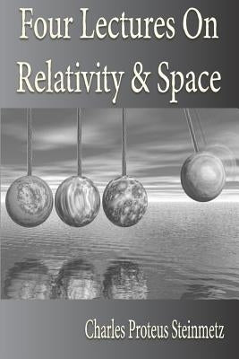 Four Lectures On Relativity And Space by Steinmetz, Charles Proteus