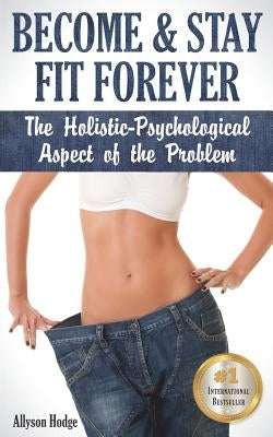 Become & Stay Fit Forever: The Holistic-Psychological Aspect of the Problem by Hodge, Allyson