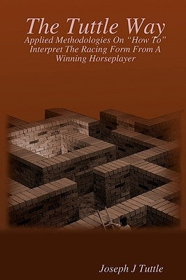The Tuttle Way: Applied Methodologies On "How To" Interpret The Racing Form From A Winning Horseplayer by Tuttle, Joseph J.