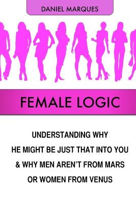 Female Logic: Understanding why He might be just that Into You and why Men aren't from Mars or Women from Venus by Marques, Daniel