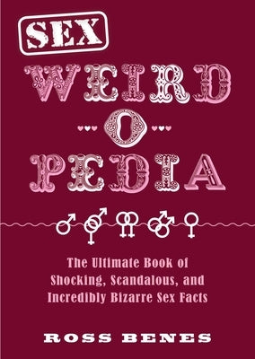Sex Weird-O-Pedia: The Ultimate Book of Shocking, Scandalous, and Incredibly Bizarre Sex Facts by Benes, Ross