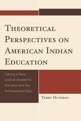 Theoretical Perspectives on American Indian Education: Taking a New Look at Academic Success and the Achievement Gap by Huffman, Terry