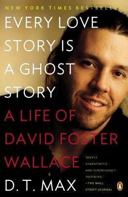 Every Love Story Is a Ghost Story: A Life of David Foster Wallace by Max, D. T.