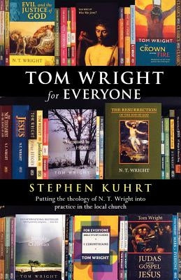 Tom Wright for Everyone - Putting the Theology of N. T. Wright Into Practice in the Local Church by Kuhrt, Stephen