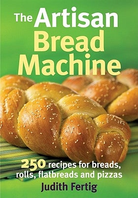The Artisan Bread Machine: 250 Recipes for Breads, Rolls, Flatbreads and Pizzas by Fertig, Judith