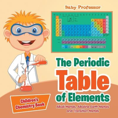The Periodic Table of Elements - Alkali Metals, Alkaline Earth Metals and Transition Metals Children's Chemistry Book by Baby Professor