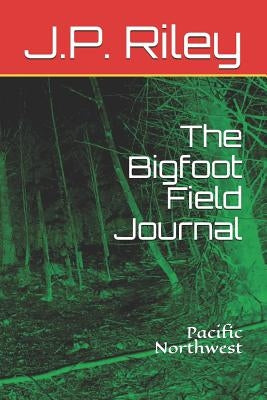 The Bigfoot Field Journal: Pacific Northwest by Riley, J. P.