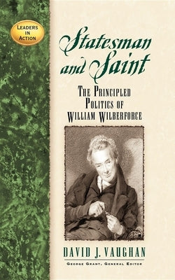 Statesman and Saint: The Principled Politics of William Wilberforce by Vaughan, David J.