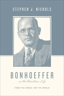 Bonhoeffer on the Christian Life: From the Cross, for the World by Nichols, Stephen J.