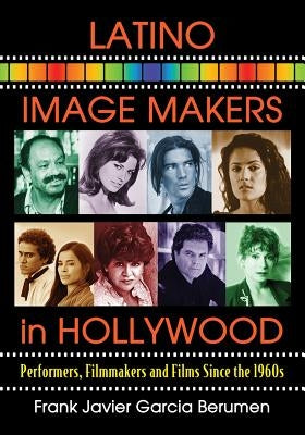 Latino Image Makers in Hollywood: Performers, Filmmakers and Films Since the 1960s by Berumen, Frank Javier Garcia