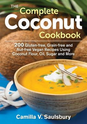 The Complete Coconut Cookbook: 200 Gluten-Free, Grain-Free and Nut-Free Vegan Recipes Using Coconut Flour, Oil, Sugar and More by Saulsbury, Camilla V.