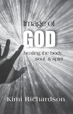 Image of God: Healing the Body, Soul & Spirit by Richardson, Kimi