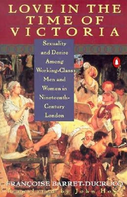 Love in the Time of Victoria: Sexuality and Desire Among Working-Class Men and Women in 19th Century London by Barret-Ducrocq, Francoise