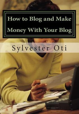 How to Blog and Make Money With Your Blog by Oti, Sylvester