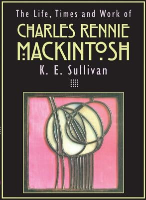 The Life, Times and Work of Charles Rennie Mackintosh by Sullivan, K. E.