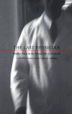 The Last Physician: Walker Percy and the Moral Life of Medicine by Elliott, Carl