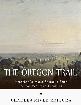 The Oregon Trail: America's Most Famous Path to the Western Frontier by Charles River Editors