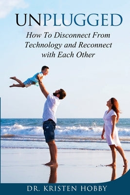 Unplugged: How to disconnect from technology and reconnect with each other by Hobby, Kristen