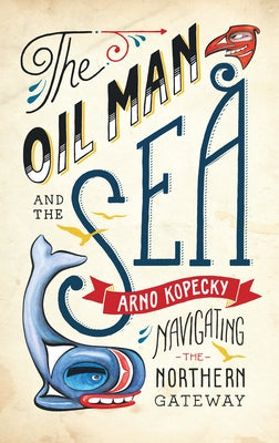 The Oil Man and the Sea: Navigating the Northern Gateway by Kopecky, Arno