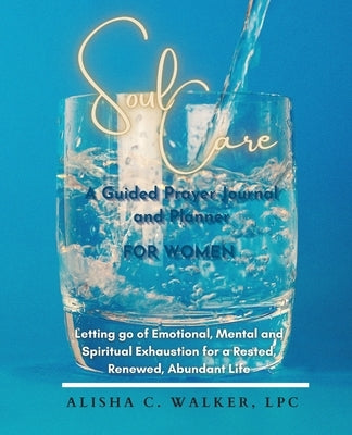 Soul Care A Guided Prayer Journal and Planner for Women: Letting Go of Emotional, Mental, and Spiritual Exhaustion for a Rested, Renewed, Abundant Lif by Walker, Alisha C.