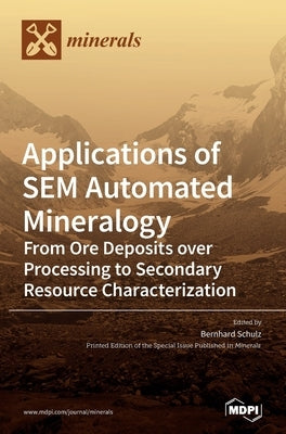 Applications of SEM Automated Mineralogy: From Ore Deposits over Processing to Secondary Resource Characterization by Schulz, Bernhard
